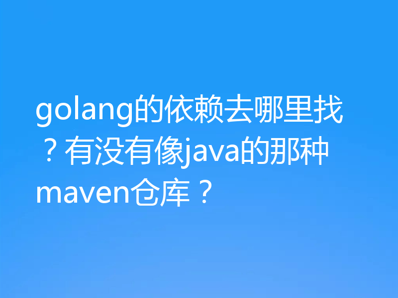 golang的依赖去哪里找？有没有像java的那种maven仓库？