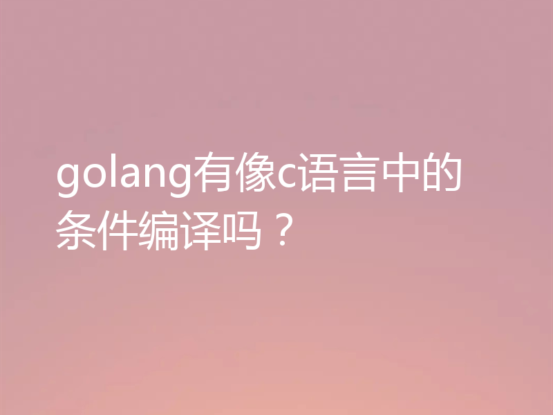 golang有像c语言中的条件编译吗？