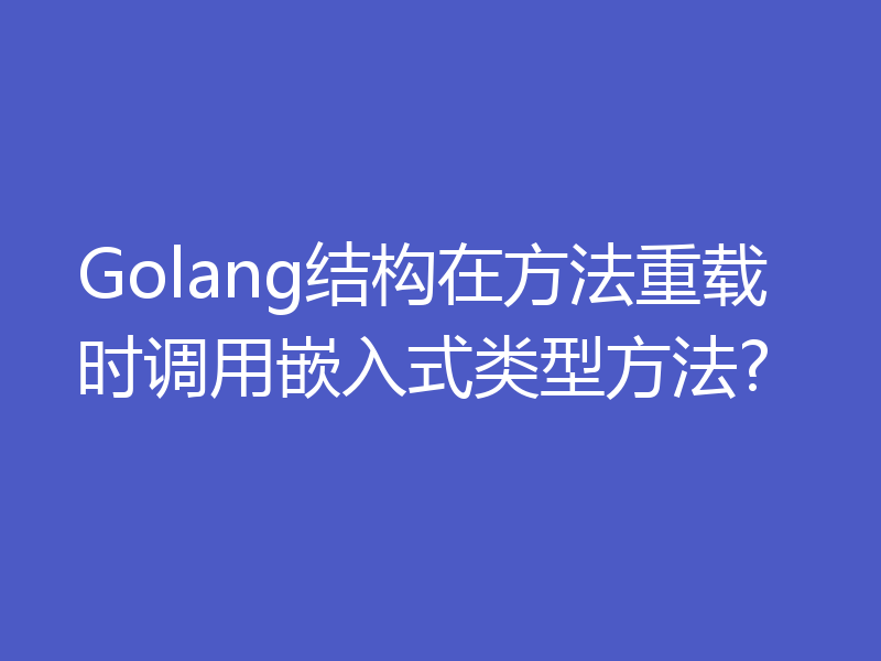Golang结构在方法重载时调用嵌入式类型方法?