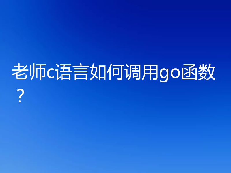 老师c语言如何调用go函数？