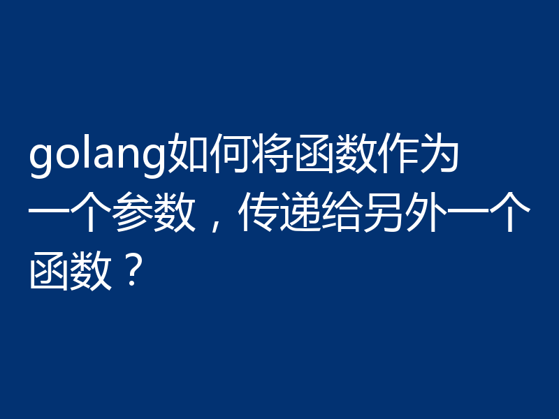 golang如何将函数作为一个参数，传递给另外一个函数？