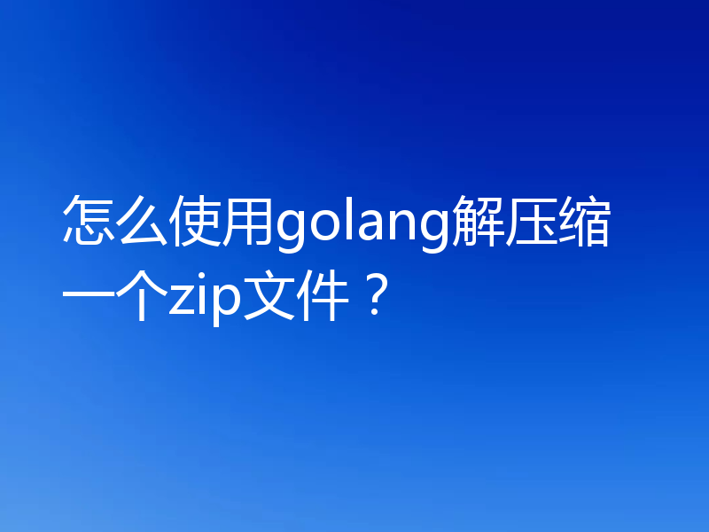怎么使用golang解压缩一个zip文件？
