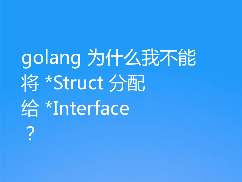 golang 为什么我不能将 *Struct 分配给 *Interface？