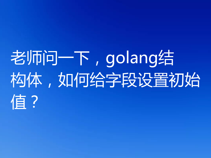 老师问一下，golang结构体，如何给字段设置初始值？