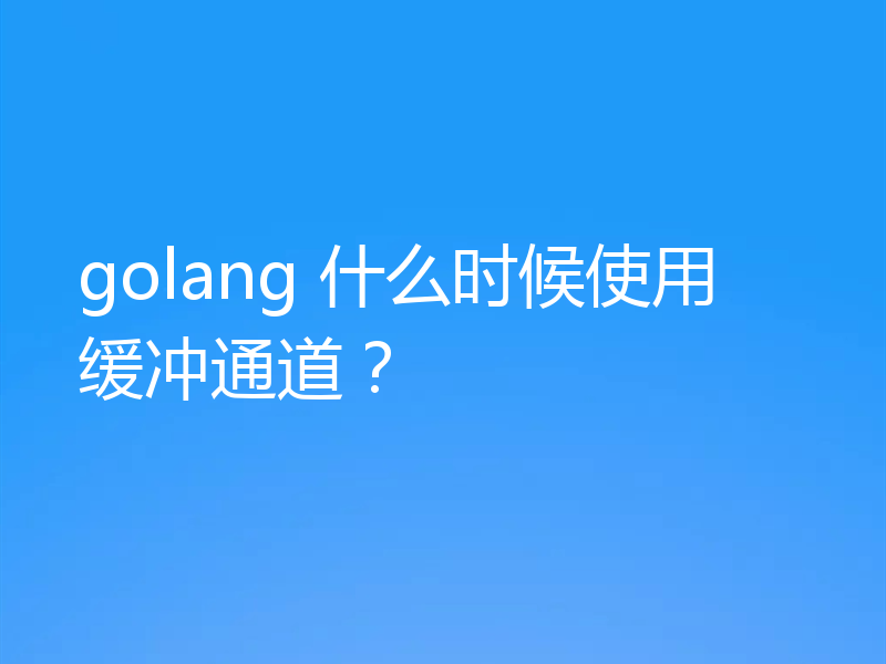 golang 什么时候使用缓冲通道？
