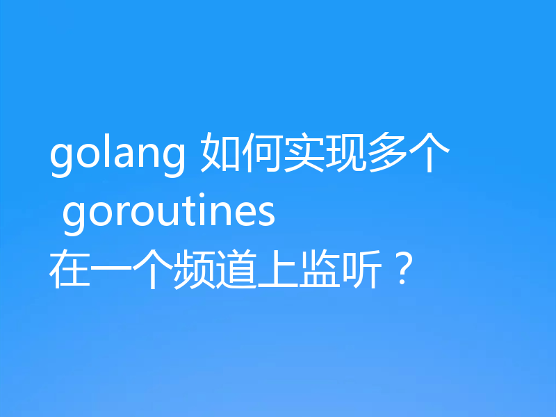 golang 如何实现多个 goroutines 在一个频道上监听？