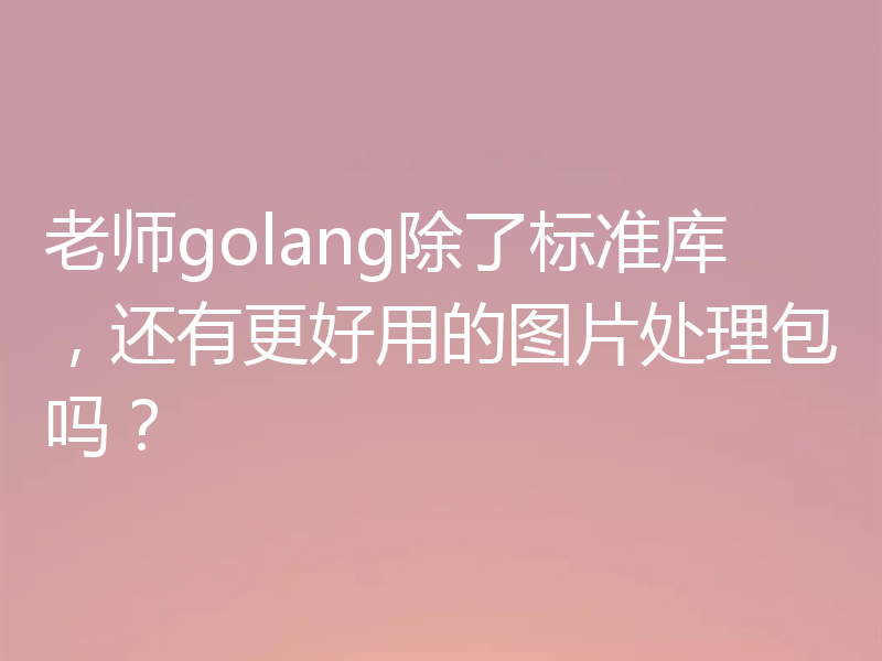 老师golang除了标准库，还有更好用的图片处理包吗？