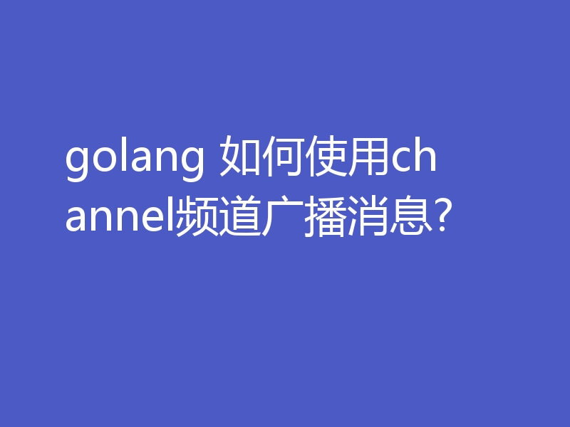 golang 如何使用channel频道广播消息?