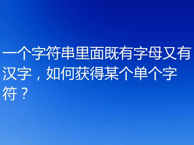 一个字符串里面既有字母又有汉字，如何获得某个单个字符？