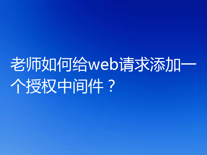 老师如何给web请求添加一个授权中间件？
