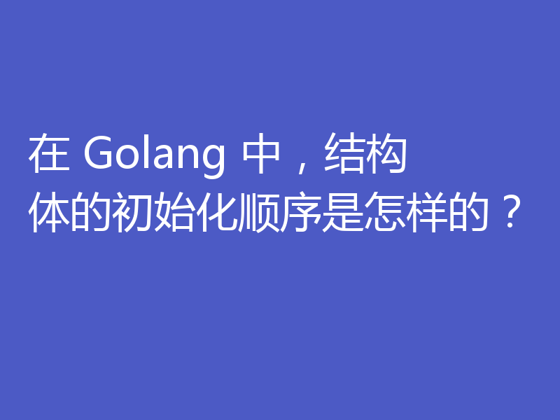 在 Golang 中，结构体的初始化顺序是怎样的？