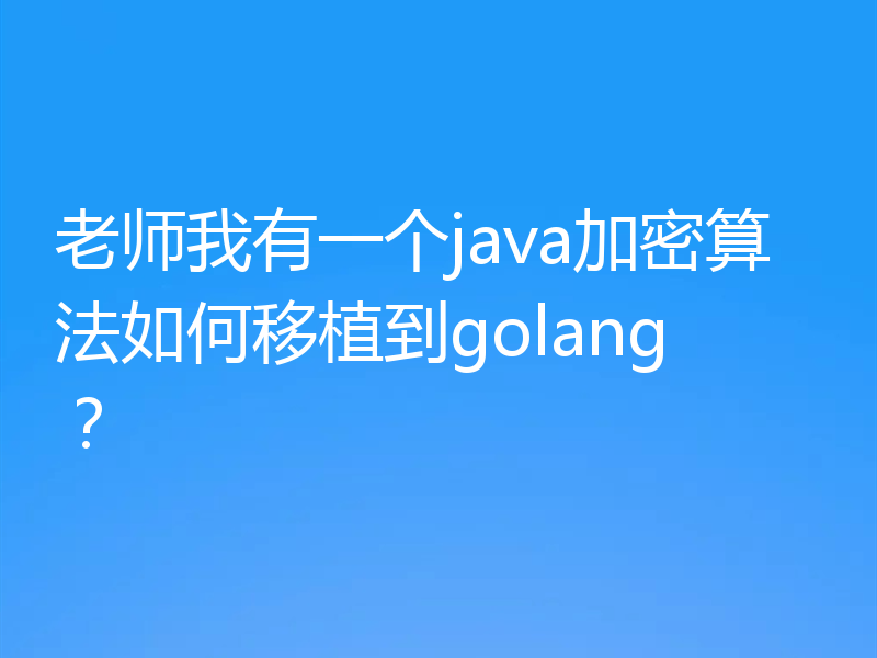 老师我有一个java加密算法如何移植到golang？