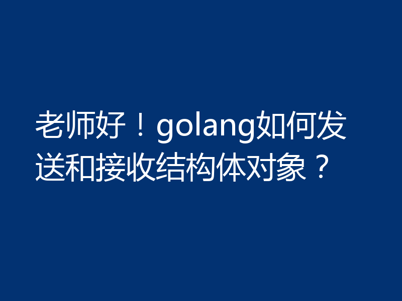 老师好！golang如何发送和接收结构体对象？