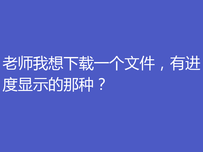 老师我想下载一个文件，有进度显示的那种？