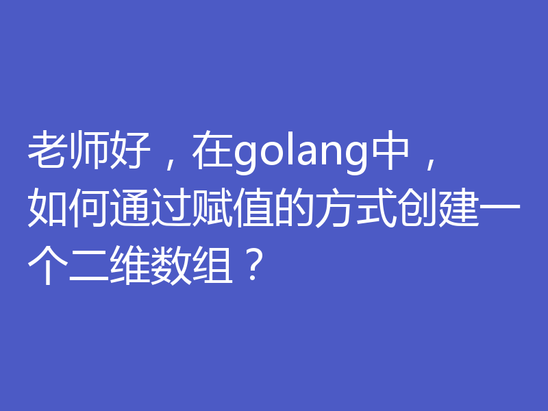 老师好，在golang中，如何通过赋值的方式创建一个二维数组？