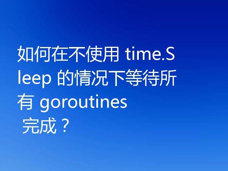如何在不使用 time.Sleep 的情况下等待所有 goroutines 完成？