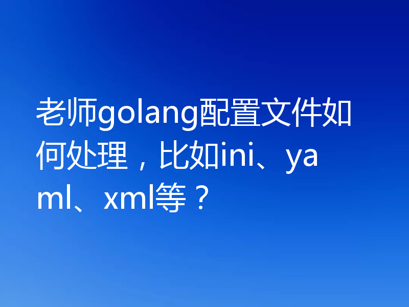 老师golang配置文件如何处理，比如ini、yaml、xml等？