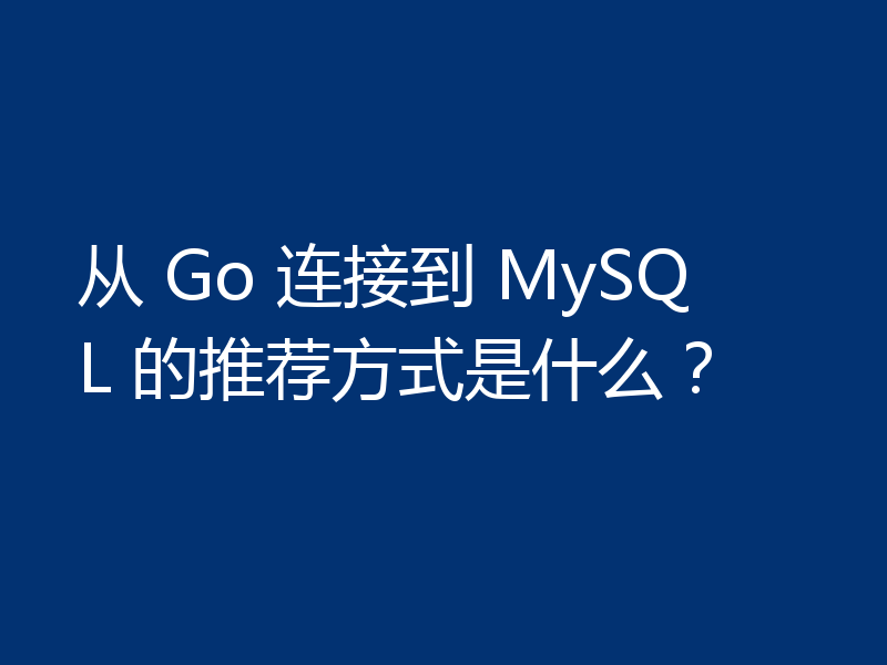 从 Go 连接到 MySQL 的推荐方式是什么？