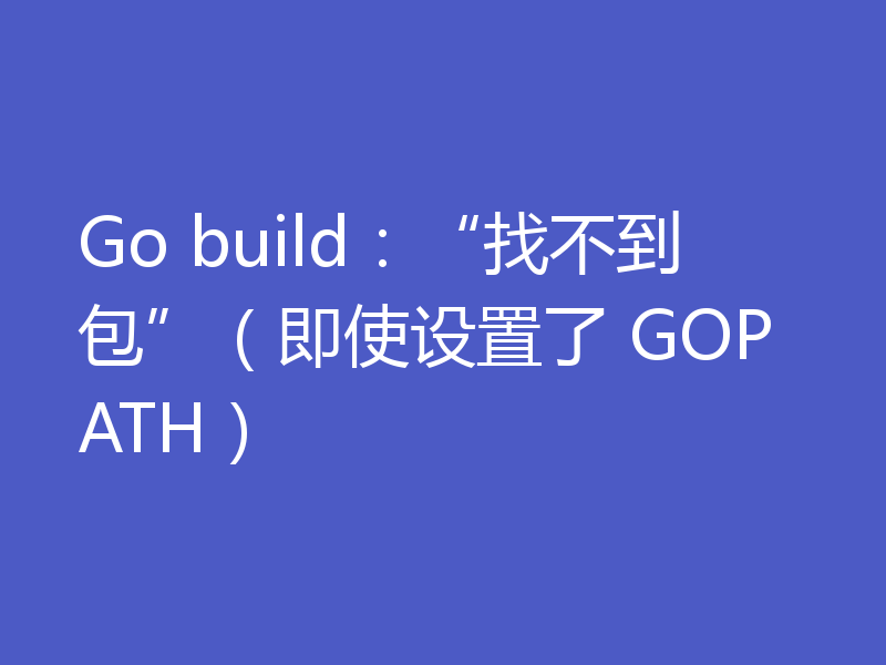 Go build：“找不到包”（即使设置了 GOPATH）