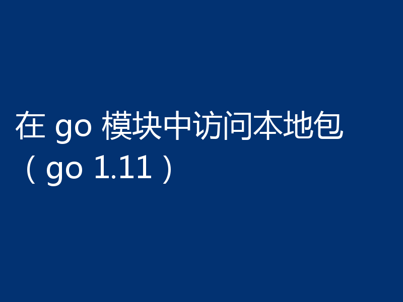 在 go 模块中访问本地包（go 1.11）