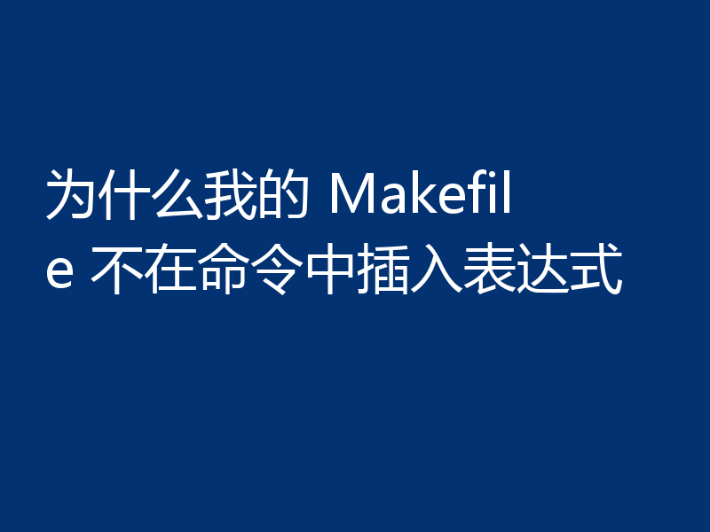 为什么我的 Makefile 不在命令中插入表达式
