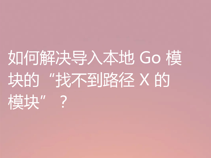 如何解决导入本地 Go 模块的“找不到路径 X 的模块”？