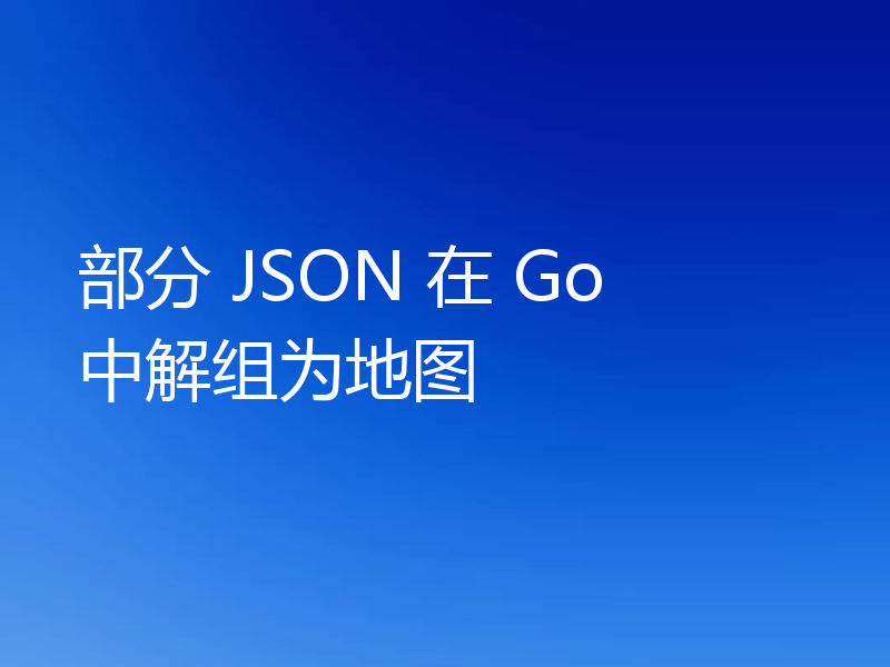 部分 JSON 在 Go 中解组为地图