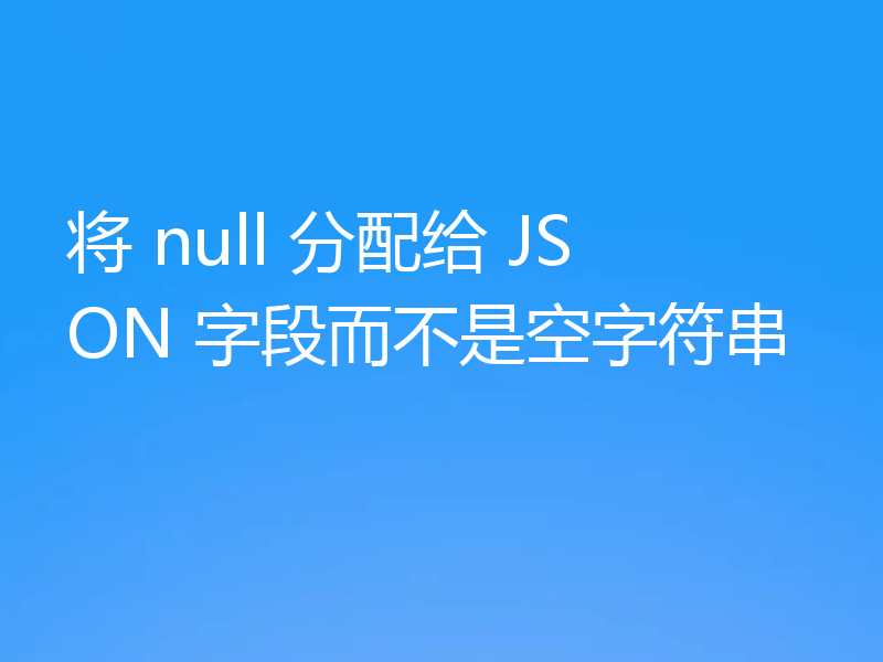 将 null 分配给 JSON 字段而不是空字符串
