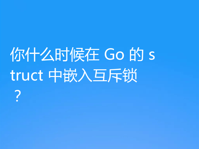 你什么时候在 Go 的 struct 中嵌入互斥锁？