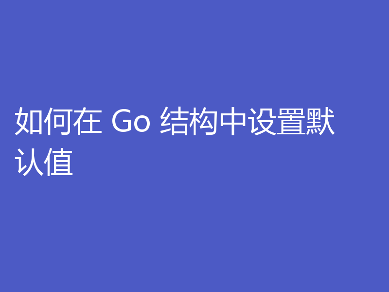 如何在 Go 结构中设置默认值
