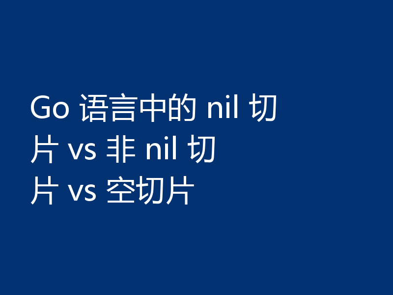 Go 语言中的 nil 切片 vs 非 nil 切片 vs 空切片