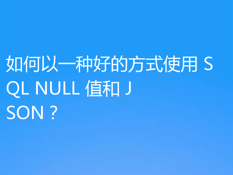 如何以一种好的方式使用 SQL NULL 值和 JSON？