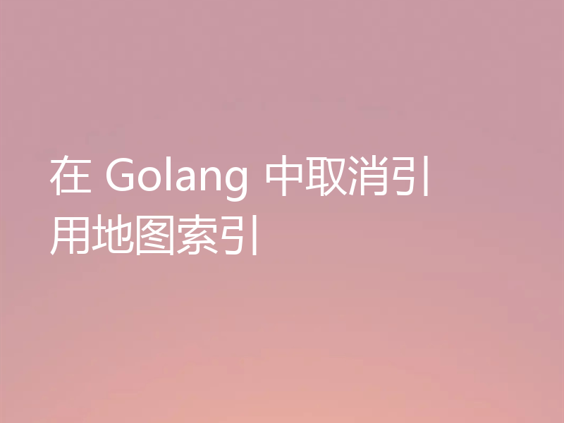 在 Golang 中取消引用地图索引