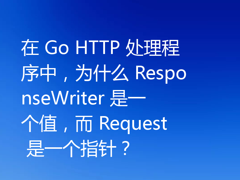 在 Go HTTP 处理程序中，为什么 ResponseWriter 是一个值，而 Request 是一个指针？