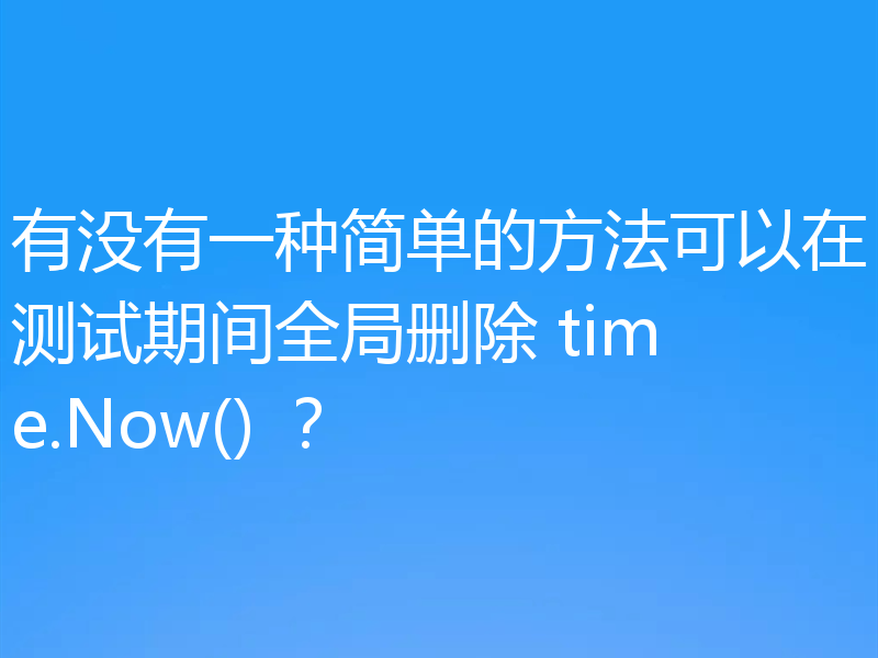 有没有一种简单的方法可以在测试期间全局删除 time.Now() ？