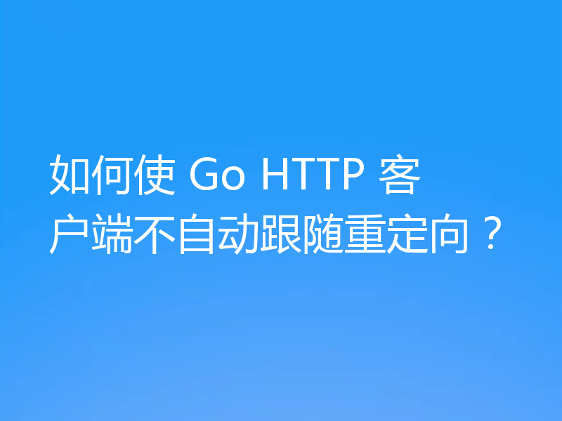 如何使 Go HTTP 客户端不自动跟随重定向？