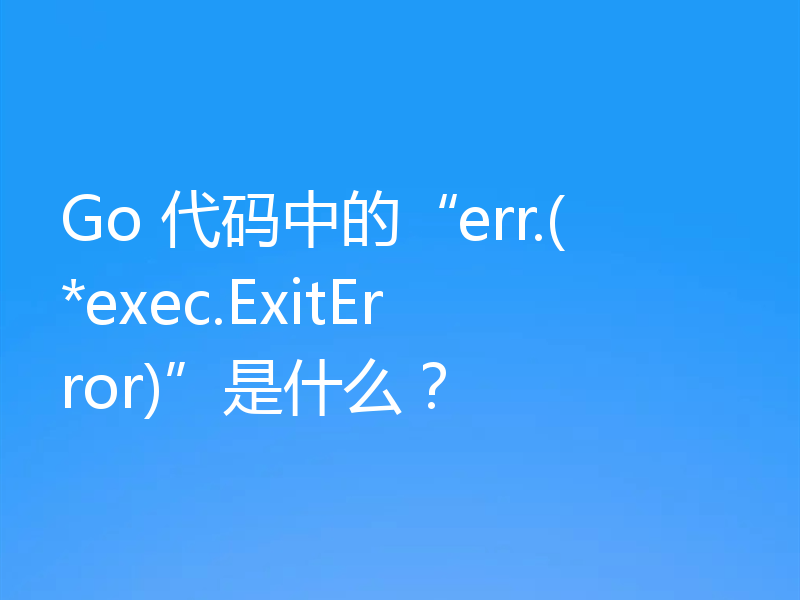 Go 代码中的“err.(*exec.ExitError)”是什么？