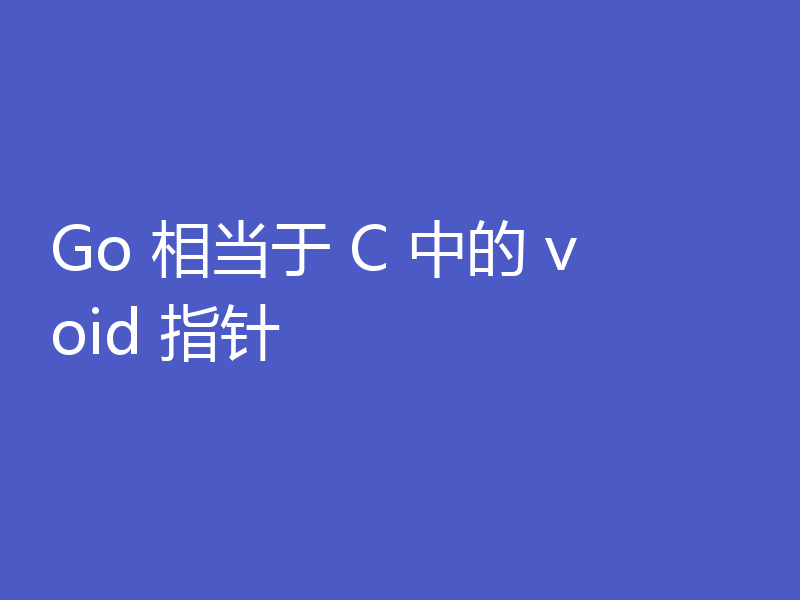 浅析Go怎么实现C中void指针的功能