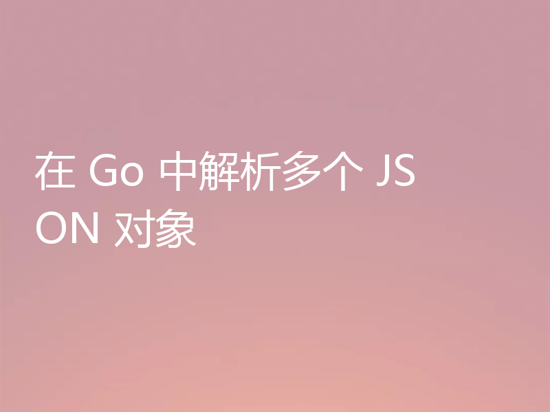 在 Go 中解析多个 JSON 对象
