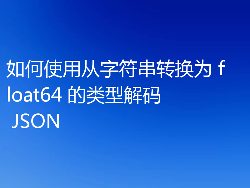 如何使用从字符串转换为 float64 的类型解码 JSON