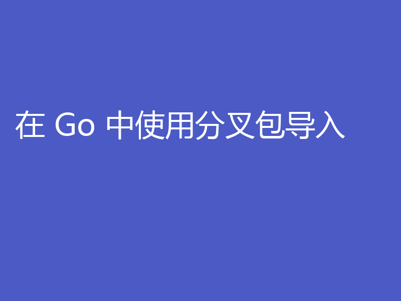在 Go 中使用分叉包导入
