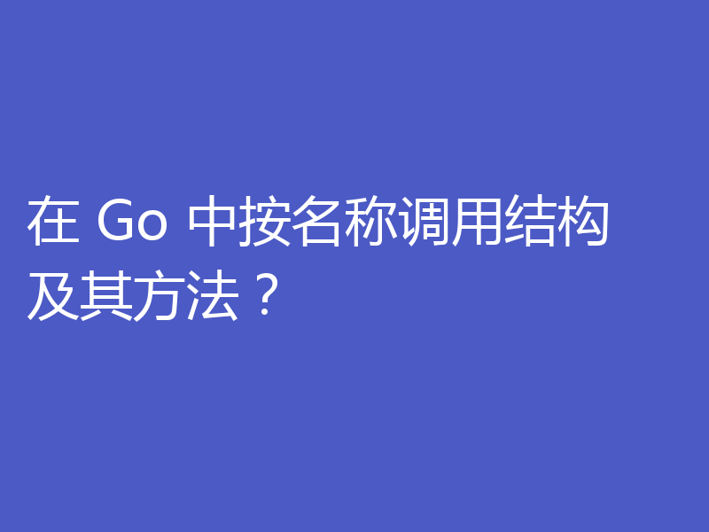 在 Go 中按名称调用结构及其方法？