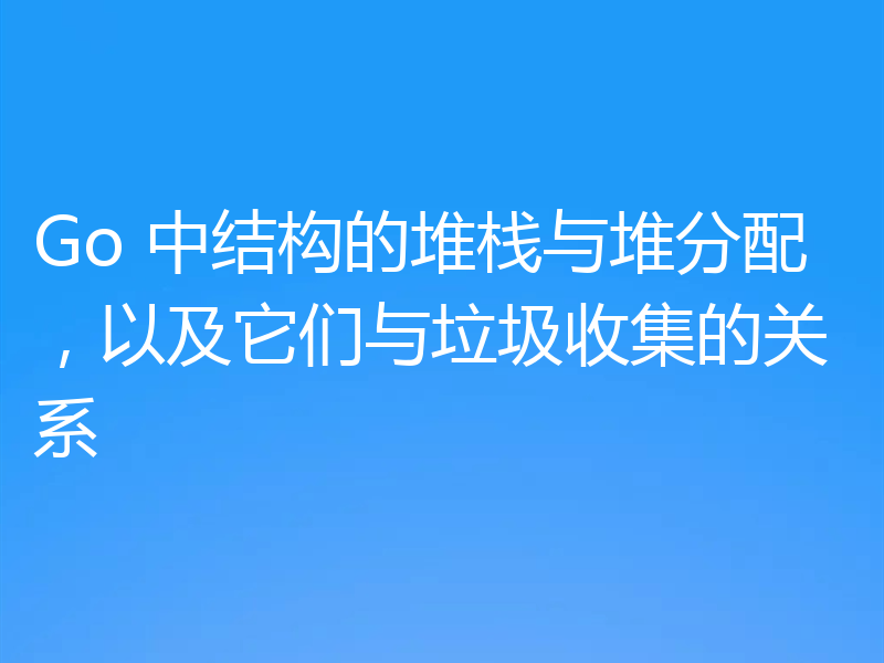 Go 中结构的堆栈与堆分配，以及它们与垃圾收集的关系
