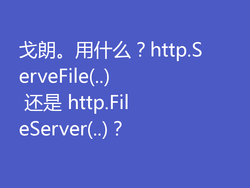 戈朗。用什么？http.ServeFile(..) 还是 http.FileServer(..)？