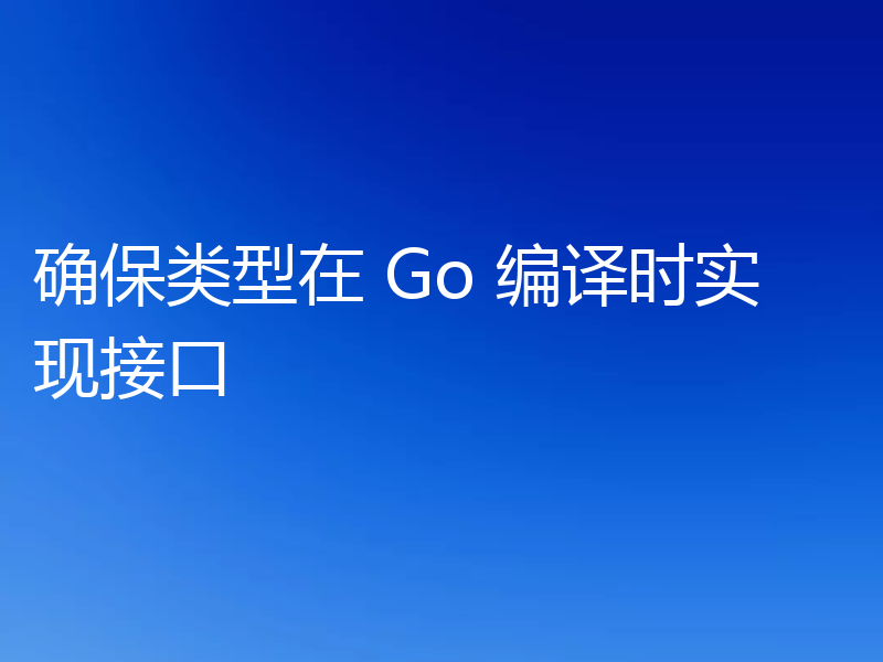 确保类型在 Go 编译时实现接口