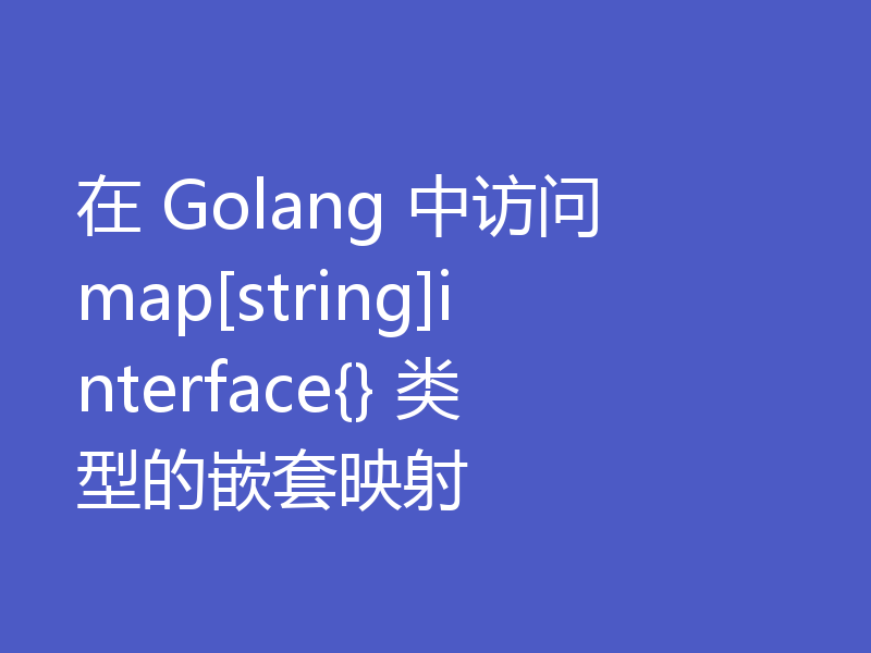 在 Golang 中访问 map[string]interface{} 类型的嵌套映射