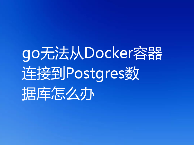 go无法从Docker容器连接到Postgres数据库怎么办