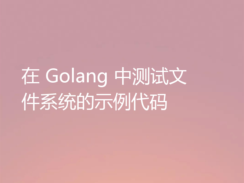 Go中怎么测试文件系统？（附示例代码）