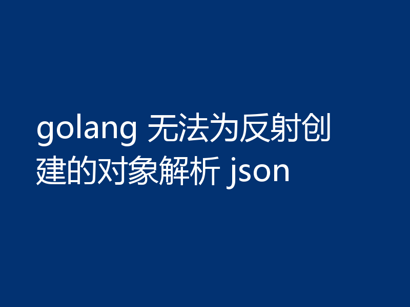 golang 无法为反射创建的对象解析 json