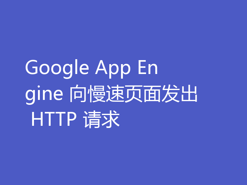 Google App Engine 向慢速页面发出 HTTP 请求